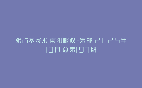 张占基寄来《南阳邮政-集邮》2025年10月(总第197期)