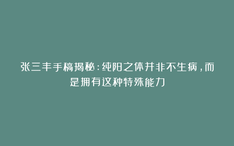 张三丰手稿揭秘:纯阳之体并非不生病,而是拥有这种特殊能力