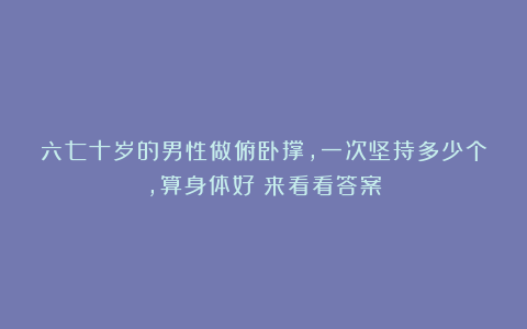 六七十岁的男性做俯卧撑，一次坚持多少个，算身体好？来看看答案