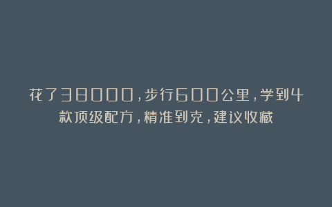 花了38000,步行600公里,学到4款顶级配方,精准到克,建议收藏