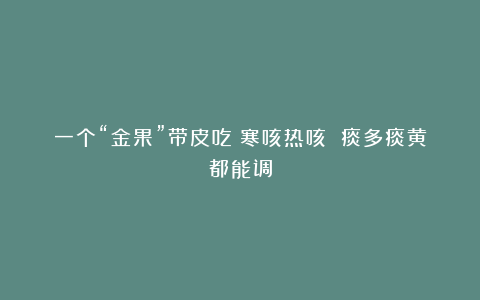 一个“金果”带皮吃 寒咳热咳 痰多痰黄都能调