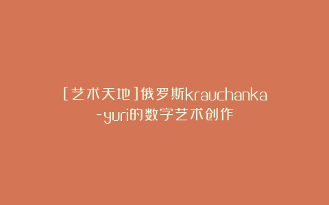 [艺术天地]俄罗斯krauchanka-yuri的数字艺术创作