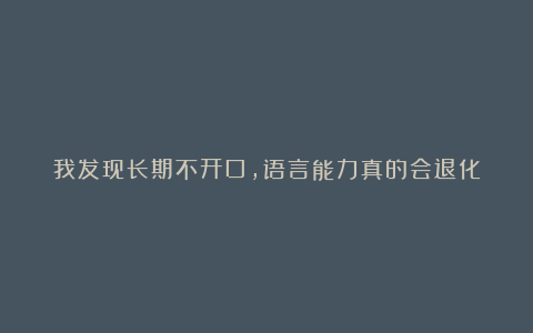我发现长期不开口,语言能力真的会退化