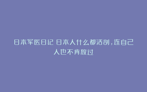 日本军医日记：日本人什么都活剖，连自己人也不肯放过
