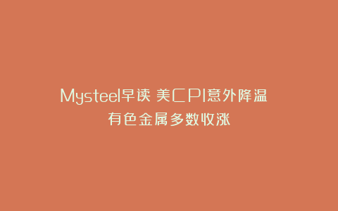 Mysteel早读：美CPI意外降温 有色金属多数收涨