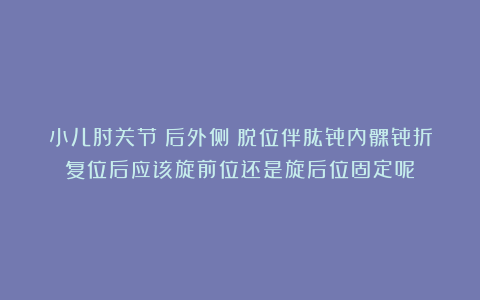 小儿肘关节（后外侧）脱位伴肱骨内髁骨折复位后应该旋前位还是旋后位固定呢？