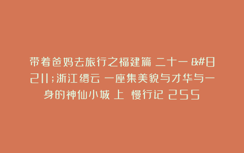 带着爸妈去旅行之福建篇(二十一)–浙江缙云:一座集美貌与才华与一身的神仙小城(上)|慢行记(255)