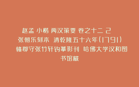 赵孟頫小楷《两汉策要》卷之十二（2） 张朝乐刻本 清乾隆五十六年(1791) 赣郡守张竹轩钩摹影刊 哈佛大学汉和图书馆藏