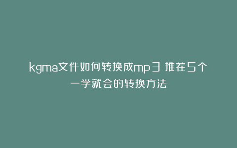 kgma文件如何转换成mp3？推荐5个一学就会的转换方法！