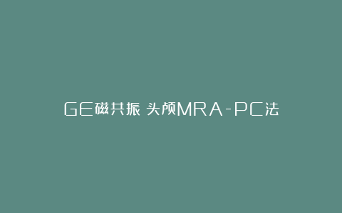 GE磁共振：头颅MRA-PC法