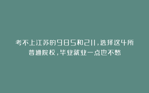 考不上江苏的985和211，选择这4所普通院校，毕业就业一点也不愁