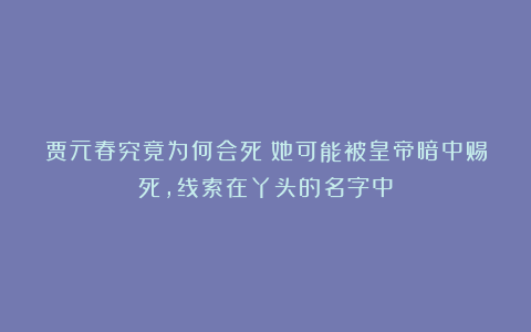贾元春究竟为何会死?她可能被皇帝暗中赐死,线索在丫头的名字中