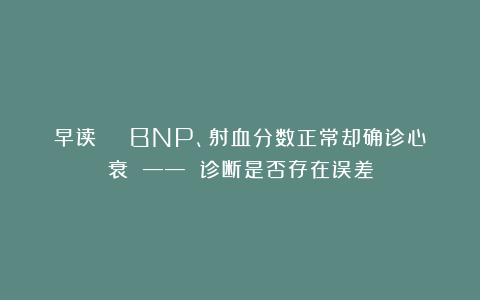 早读 | BNP、射血分数正常却确诊心衰 —— 诊断是否存在误差