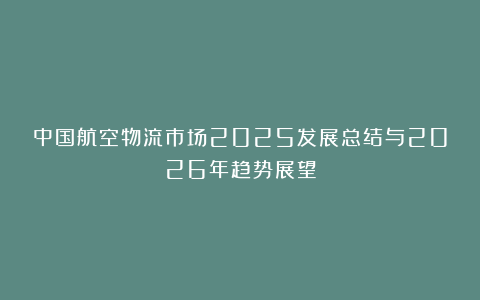 中国航空物流市场2025发展总结与2026年趋势展望
