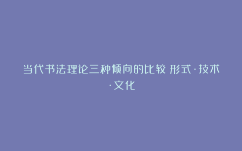 当代书法理论三种倾向的比较：形式·技术·文化
