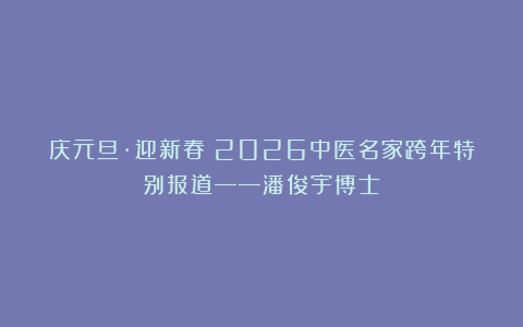 庆元旦·迎新春|2026中医名家跨年特别报道——潘俊宇博士