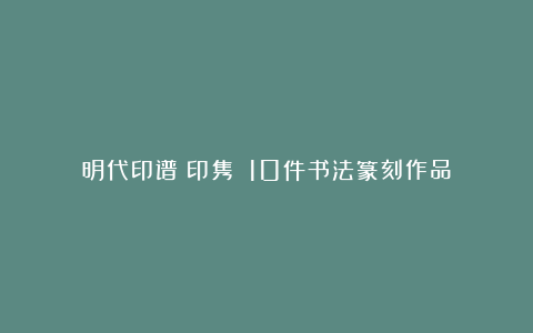 明代印谱《印隽》:10件书法篆刻作品