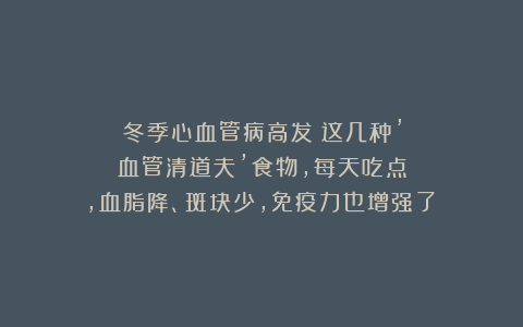 冬季心血管病高发！这几种’血管清道夫’食物，每天吃点，血脂降、斑块少，免疫力也增强了～