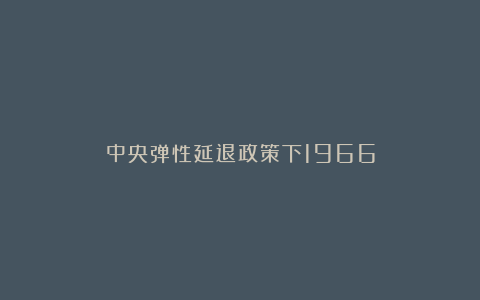 中央弹性延退政策下1966