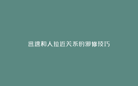 迅速和人拉近关系的邪修技巧