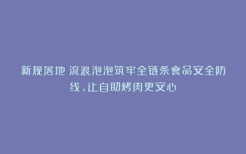 新规落地！流浪泡泡筑牢全链条食品安全防线，让自助烤肉更安心