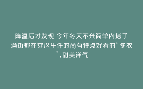 降温后才发现：今年冬天不兴简单内搭了！满街都在穿这4件时尚有特点好看的“冬衣”，甜美洋气！