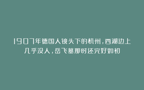 1907年德国人镜头下的杭州，西湖边上几乎没人，岳飞墓那时还完好如初