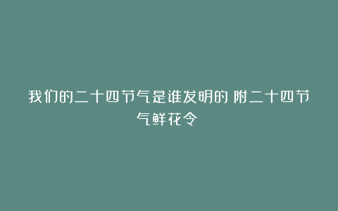 我们的二十四节气是谁发明的(附二十四节气鲜花令)?