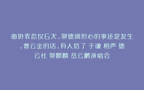 曲协表态仅6天，郭德纲担心的事还是发生，曹云金的话，有人信了|于谦|相声|德云社|郭麒麟|岳云鹏演唱会