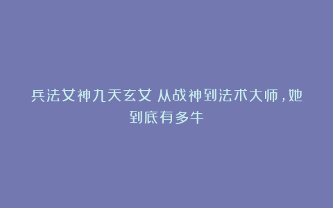兵法女神九天玄女：从战神到法术大师，她到底有多牛？