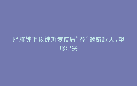 胫腓骨下段骨折复位后“茬”越错越大，塑形纪实