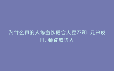 为什么有的人修道以后会夫妻不和、兄弟反目、师徒成仇人？