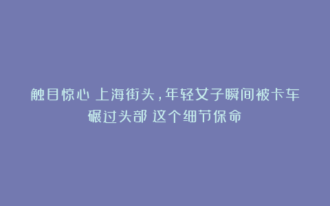 触目惊心！上海街头，年轻女子瞬间被卡车碾过头部！这个细节保命↗