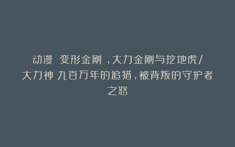 动漫｜《变形金刚》，大力金刚与挖地虎/大力神：九百万年的追猎，被背叛的守护者之怒