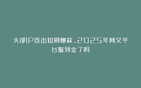 头部IP连出短剧爆款,2025年网文平台掘到金了吗?