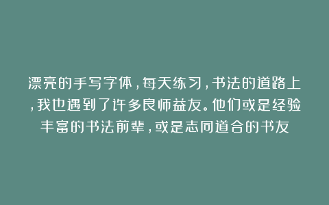 漂亮的手写字体，每天练习，书法的道路上，我也遇到了许多良师益友。他们或是经验丰富的书法前辈，或是志同道合的书友