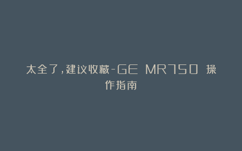 太全了，建议收藏-GE MR750 操作指南