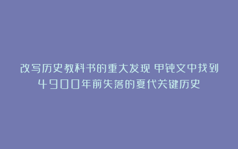 改写历史教科书的重大发现:甲骨文中找到4900年前失落的夏代关键历史!