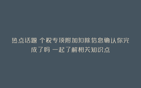 热点话题丨个税专项附加扣除信息确认你完成了吗？一起了解相关知识点→