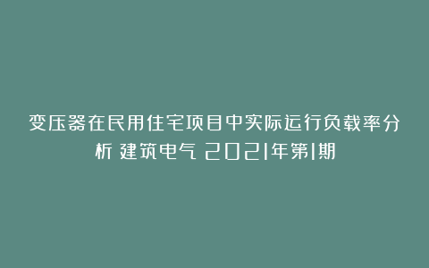 变压器在民用住宅项目中实际运行负载率分析《建筑电气》2021年第1期