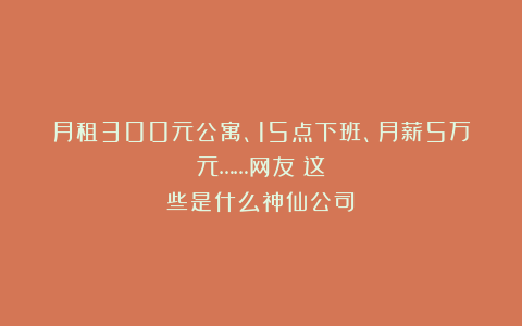 月租300元公寓、15点下班、月薪5万元……网友:这些是什么神仙公司?