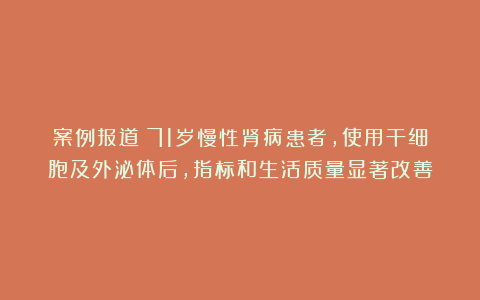 案例报道：71岁慢性肾病患者，使用干细胞及外泌体后，指标和生活质量显著改善