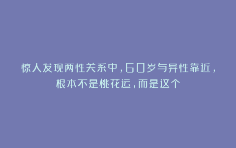 惊人发现两性关系中，60岁与异性靠近，根本不是桃花运，而是这个