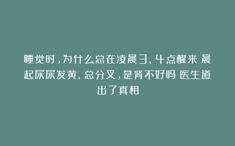 睡觉时，为什么总在凌晨3、4点醒来？晨起尿尿发黄、总分叉，是肾不好吗？医生道出了真相