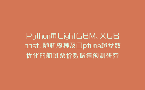 Python用LightGBM、XGBoost、随机森林及Optuna超参数优化的航班票价数据集预测研究