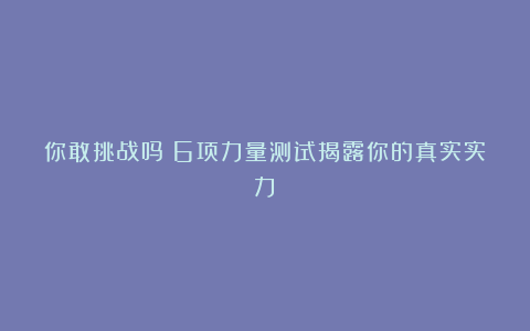 你敢挑战吗？6项力量测试揭露你的真实实力！