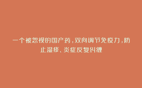 一个被忽视的国产药，双向调节免疫力，防止湿疹、炎症反复纠缠