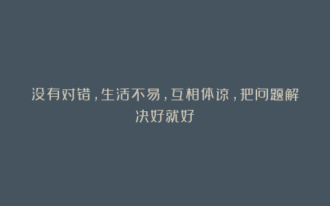 没有对错，生活不易，互相体谅，把问题解决好就好