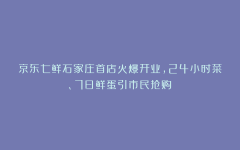 京东七鲜石家庄首店火爆开业，24小时菜、7日鲜蛋引市民抢购