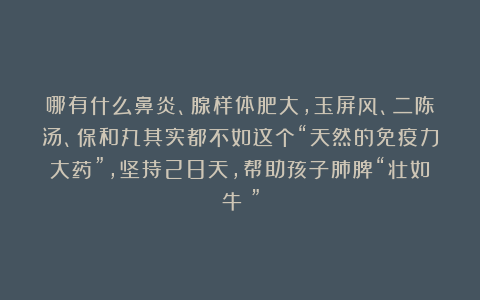 哪有什么鼻炎、腺样体肥大,玉屏风、二陈汤、保和丸其实都不如这个“天然的免疫力大药”,坚持28天,帮助孩子肺脾“壮如牛!”